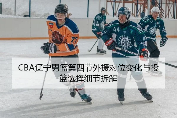 CBA辽宁男篮第四节外援对位变化与投篮选择细节拆解