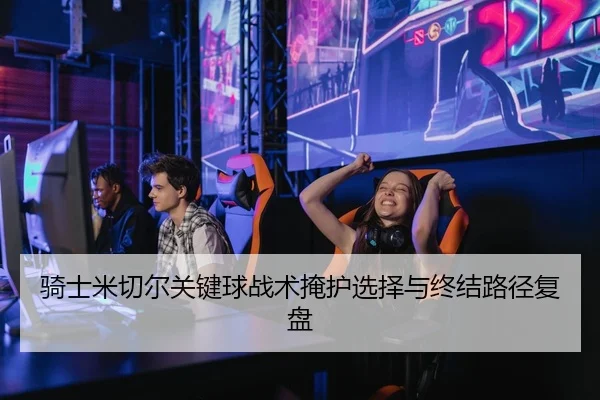 骑士米切尔关键球战术掩护选择与终结路径复盘