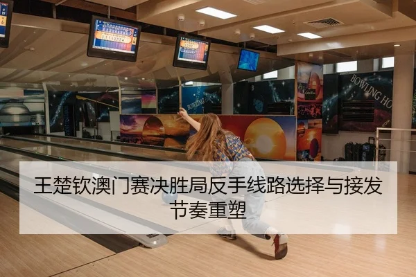 王楚钦澳门赛决胜局反手线路选择与接发节奏重塑